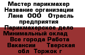 Мастер-парикмахер › Название организации ­ Лана, ООО › Отрасль предприятия ­ Парикмахерское дело › Минимальный оклад ­ 1 - Все города Работа » Вакансии   . Тверская обл.,Торжок г.